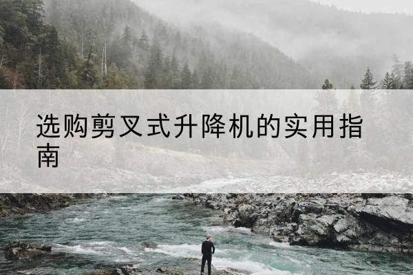 清涧剪叉式升降机怎么选-选购剪叉式升降机的实用指南