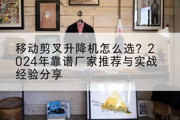 清涧升降平台厂家推荐-移动剪叉升降机怎么选?2024年靠谱厂家推荐与实战经验分享