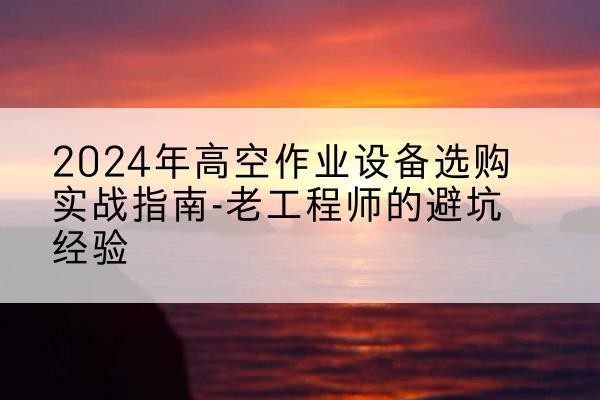 清涧高空作业升降机厂家推荐-2024年高空作业设备选购实战指南-老工程师的避坑经验