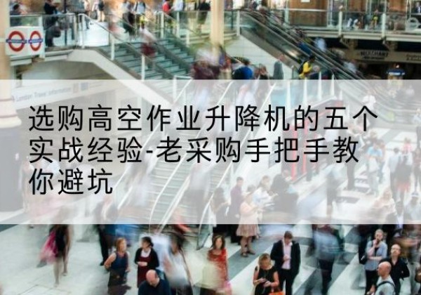 清涧高空作业升降机厂家-选购高空作业升降机的五个实战经验-老采购手把手教你避坑