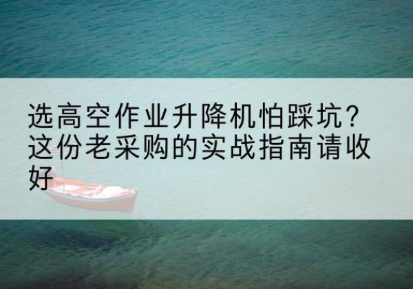 清涧高空作业升降机厂家推荐-选高空作业升降机怕踩坑？这份老采购的实战指南请收好