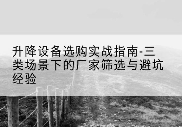 清涧移动式升降机厂家推荐-升降设备选购实战指南-三类场景下的厂家筛选与避坑经验
