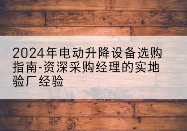 清涧电动剪叉升降平台厂家-2024年电动升降设备选购指南-资深采购经理的实地验厂经验