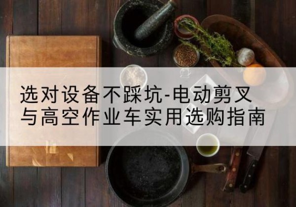 清涧电动剪叉升降平台怎么选-选对设备不踩坑-电动剪叉与高空作业车实用选购指南