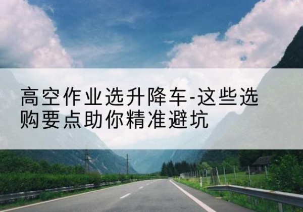 清涧升降车厂家-高空作业选升降车-这些选购要点助你*避坑