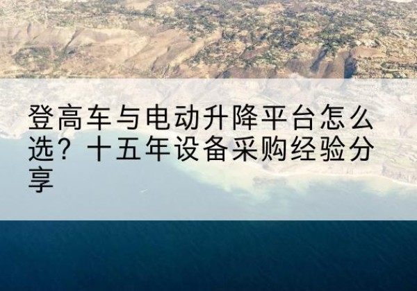 清涧登高车厂家厂家-登高车与电动升降平台怎么选？十五年设备采购经验分享