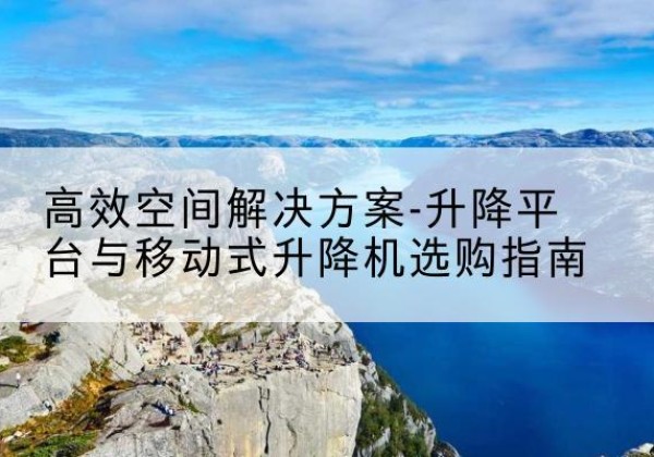 清涧升降平台厂家-*空间解决方案-升降平台与移动式升降机选购指南