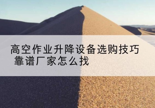 清涧电动升降平台厂家推荐-高空作业升降设备选购技巧 靠谱厂家怎么找