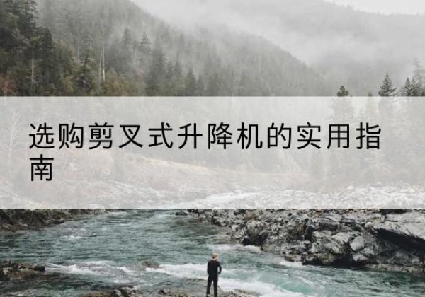 清涧剪叉式升降机怎么选-选购剪叉式升降机的实用指南
