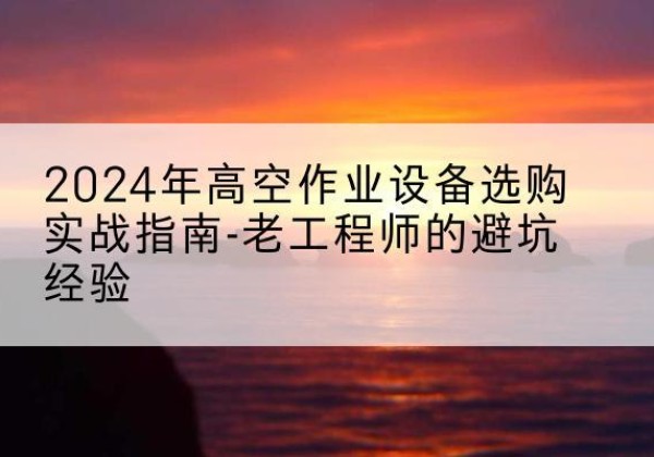 清涧高空作业升降机厂家推荐-2024年高空作业设备选购实战指南-老工程师的避坑经验