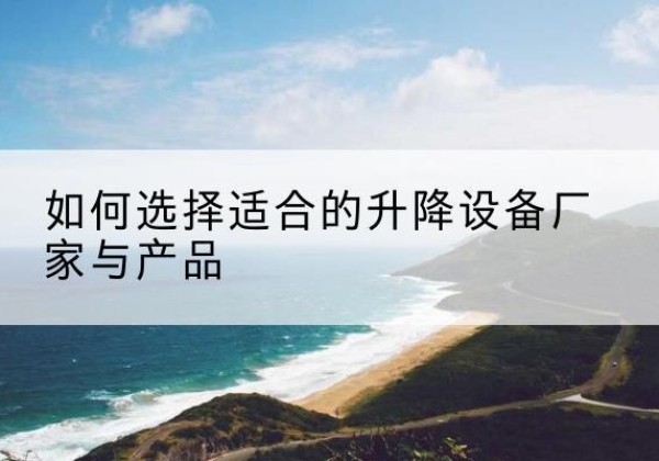 清涧电动升降平台厂家-如何选择适合的升降设备厂家与产品