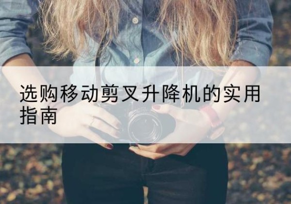 清涧移动剪叉升降机怎么选-选购移动剪叉升降机的实用指南
